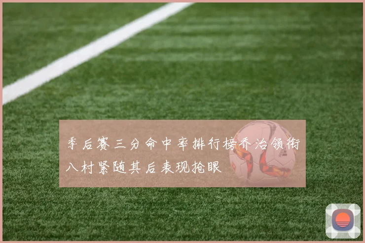 季后赛三分命中率排行榜乔治领衔八村紧随其后表现抢眼