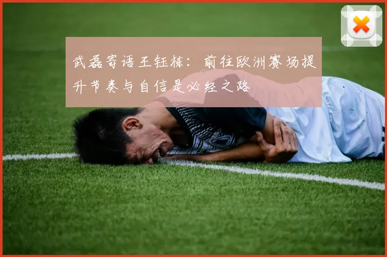 武磊寄语王钰栋：前往欧洲赛场提升节奏与自信是必经之路
