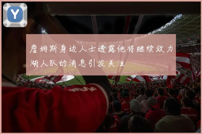 詹姆斯身边人士透露他将继续效力湖人队的消息引发关注