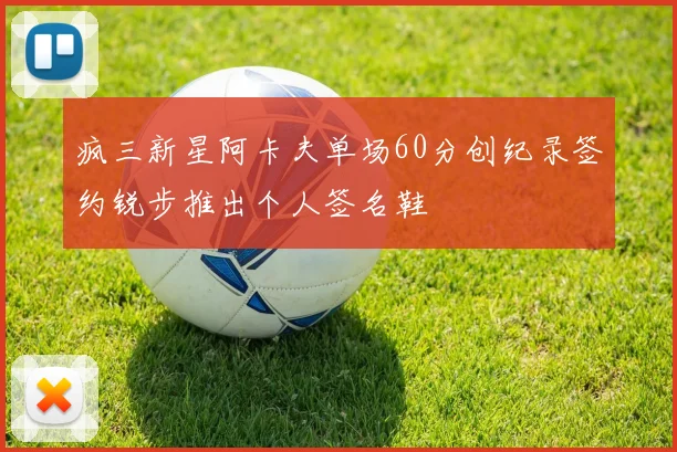 疯三新星阿卡夫单场60分创纪录签约锐步推出个人签名鞋