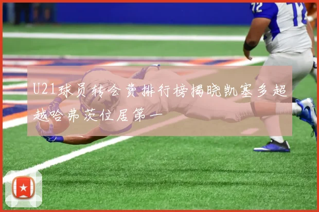 U21球员转会费排行榜揭晓凯塞多超越哈弗茨位居第一