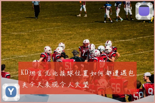 KD坦言无论接球位置如何都遭遇包夹今天表现令人失望