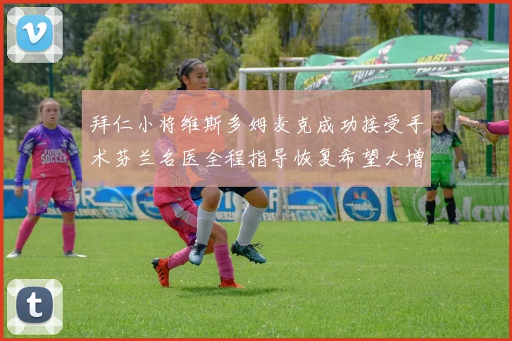 拜仁小将维斯多姆麦克成功接受手术芬兰名医全程指导恢复希望大增