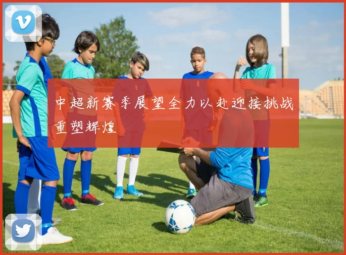 中超新赛季展望全力以赴迎接挑战重塑辉煌