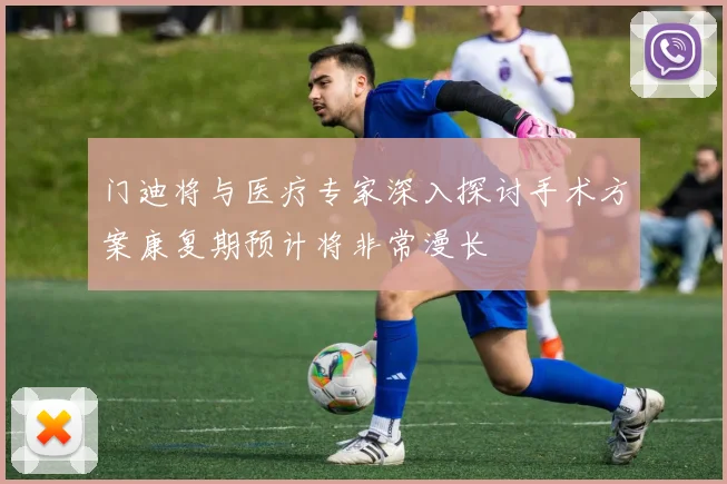 门迪将与医疗专家深入探讨手术方案康复期预计将非常漫长