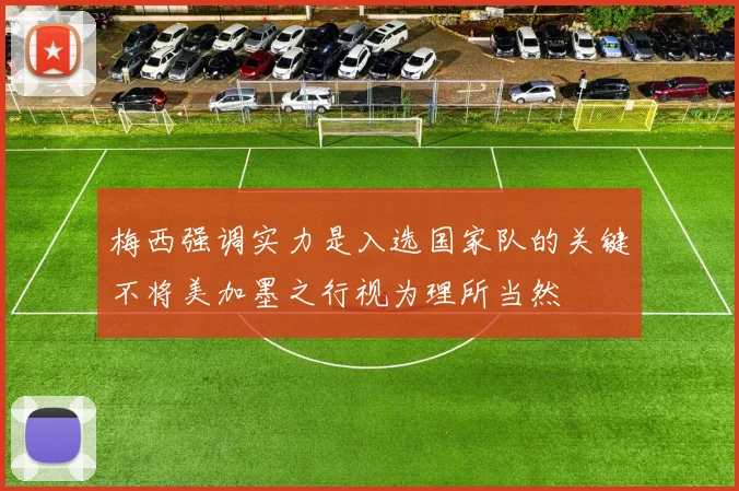 梅西强调实力是入选国家队的关键不将美加墨之行视为理所当然