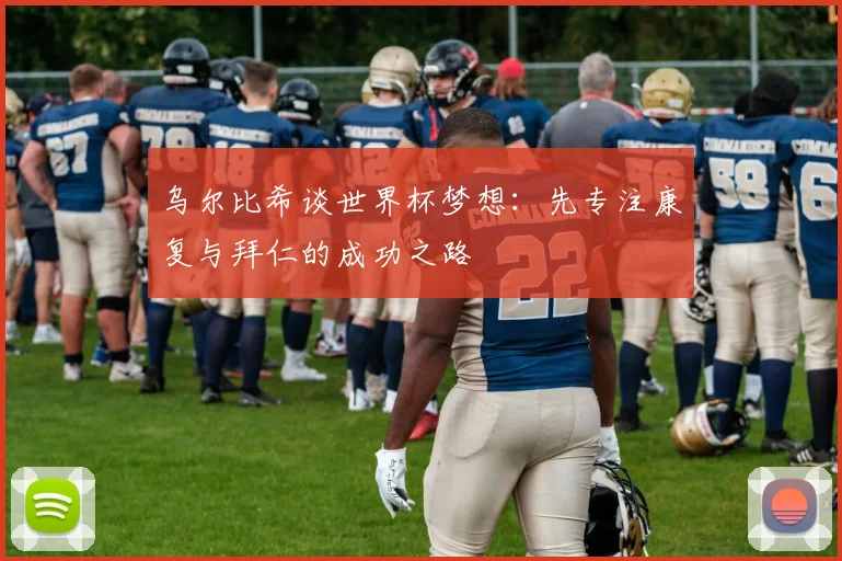 乌尔比希谈世界杯梦想：先专注康复与拜仁的成功之路