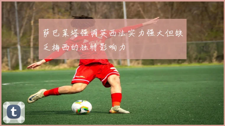 萨巴莱塔强调英西法实力强大但缺乏梅西的独特影响力