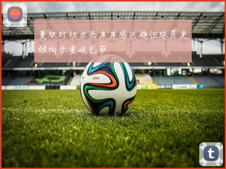 曼联对切尔西库库感兴趣但球员更倾向于重返巴萨