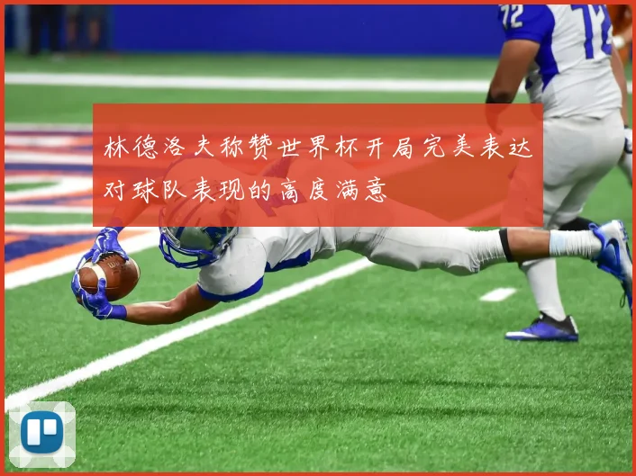 林德洛夫称赞世界杯开局完美表达对球队表现的高度满意