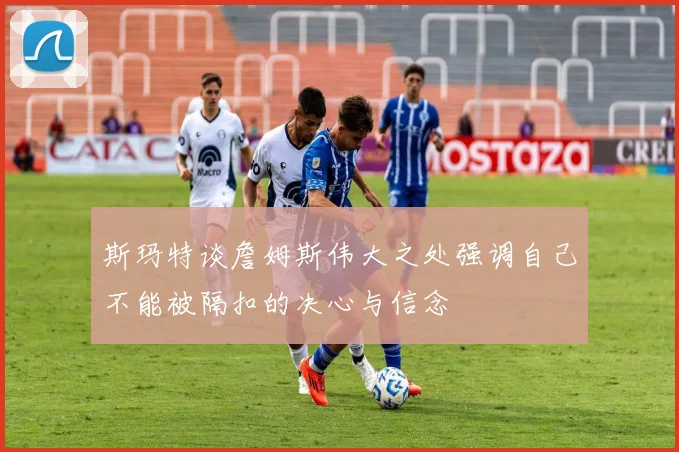 斯玛特谈詹姆斯伟大之处强调自己不能被隔扣的决心与信念