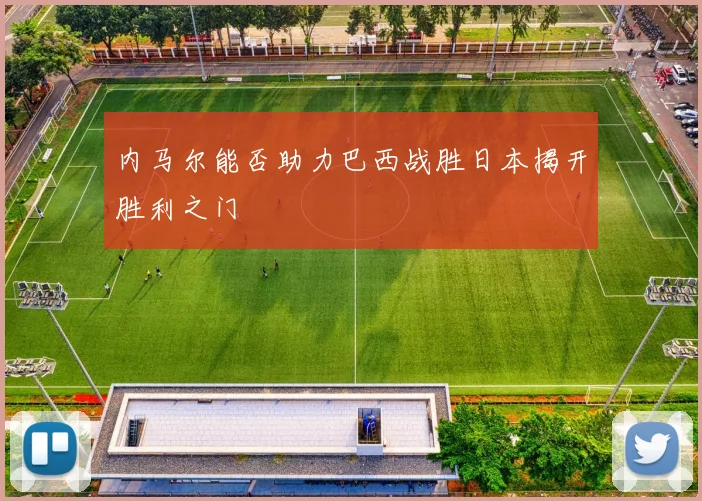 内马尔能否助力巴西战胜日本揭开胜利之门