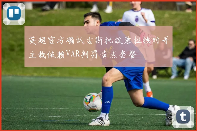 英超官方确认古斯托故意拉拽对手主裁依赖VAR判罚黄点套餐