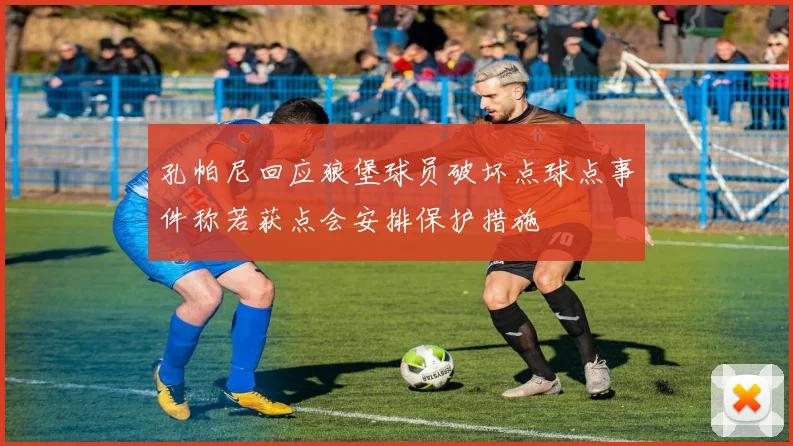 孔帕尼回应狼堡球员破坏点球点事件称若获点会安排保护措施