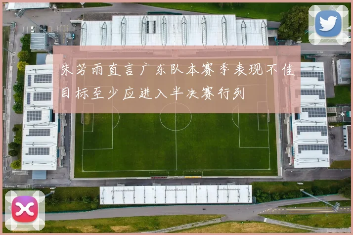 朱芳雨直言广东队本赛季表现不佳目标至少应进入半决赛行列