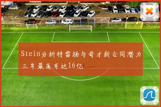 Stein分析特雷杨与奇才新合同潜力三年最高可达16亿