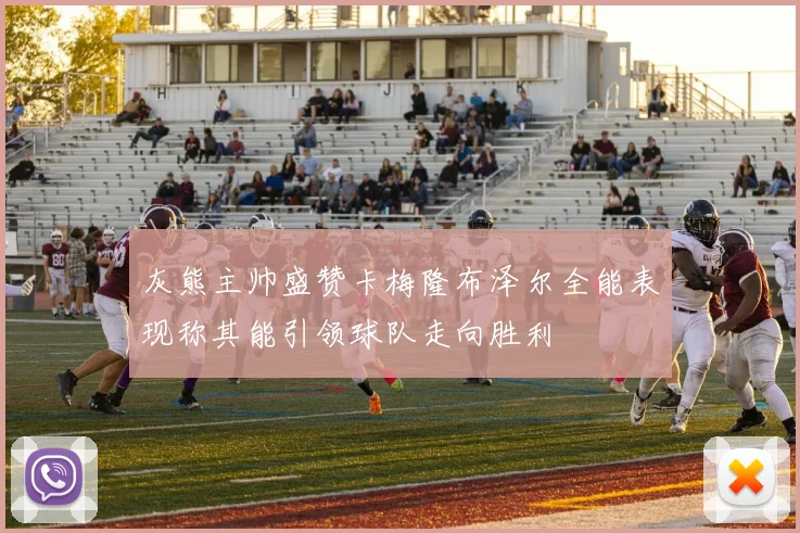 灰熊主帅盛赞卡梅隆布泽尔全能表现称其能引领球队走向胜利