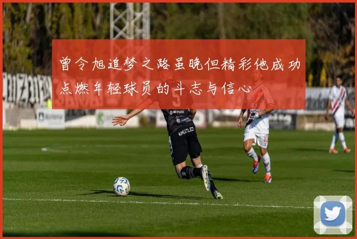 曾令旭追梦之路虽晚但精彩他成功点燃年轻球员的斗志与信心