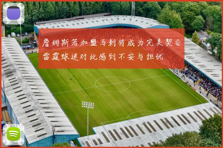 詹姆斯若加盟马刺将成为完美契合雷霆球迷对此感到不安与担忧