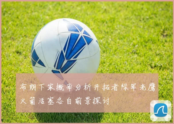 布朗下家概率分析开拓者绿军老鹰火箭活塞各自前景探讨