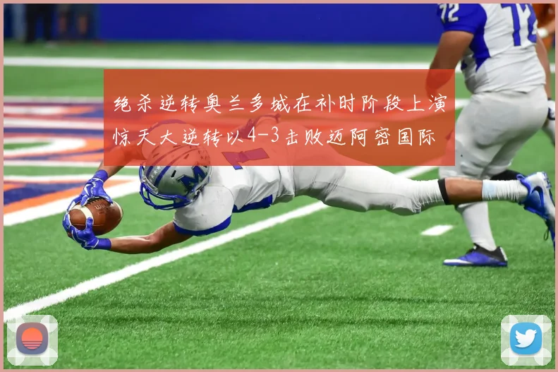 绝杀逆转奥兰多城在补时阶段上演惊天大逆转以4-3击败迈阿密国际