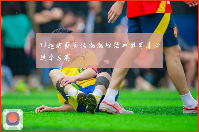 AJ迪班萨自信满满称若加盟奇才必进季后赛