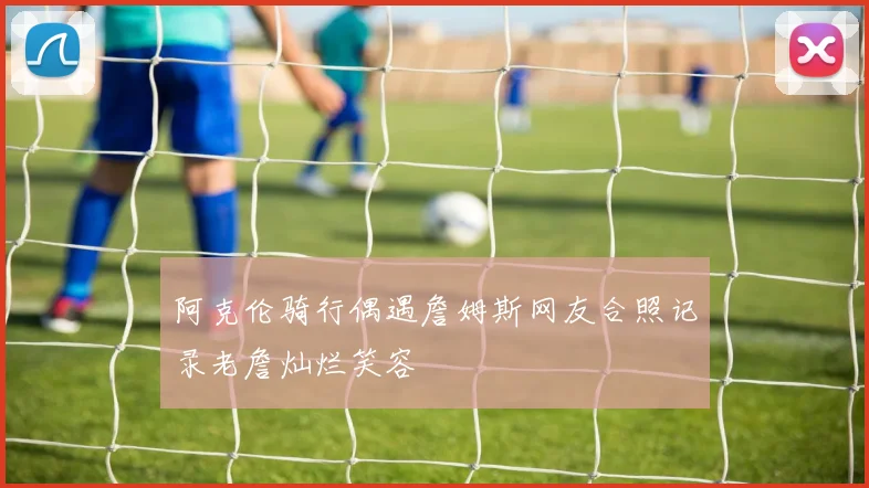 阿克伦骑行偶遇詹姆斯网友合照记录老詹灿烂笑容