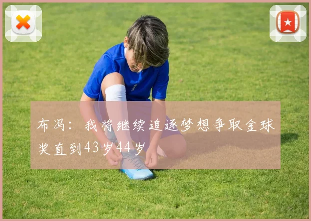 布冯：我将继续追逐梦想争取金球奖直到43岁44岁