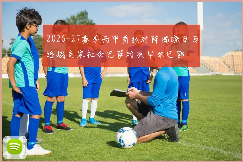 2026-27赛季西甲首轮对阵揭晓皇马迎战皇家社会巴萨对决毕尔巴鄂