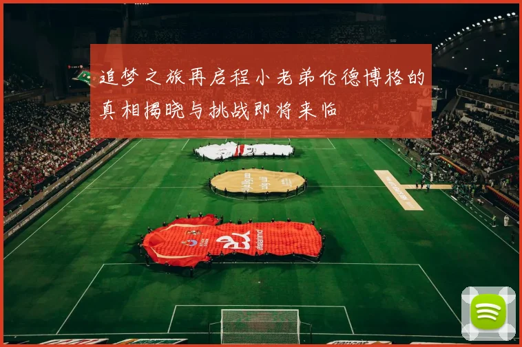 追梦之旅再启程小老弟伦德博格的真相揭晓与挑战即将来临